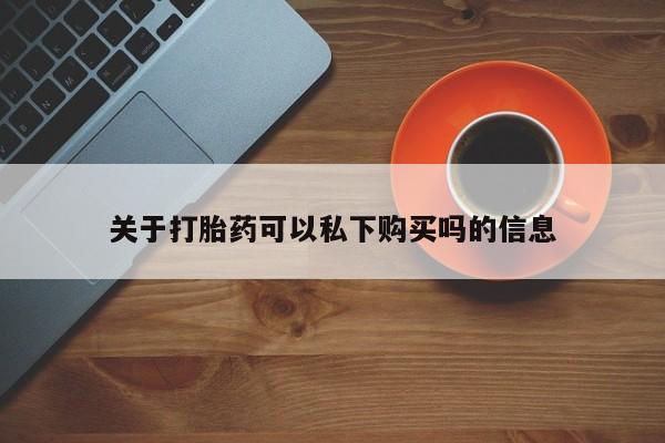 私人医院开打胎药关于打胎药可以私下购买吗的信息