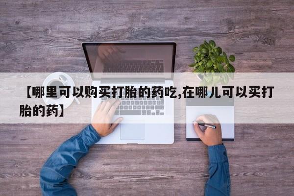 私人医院开打胎药【哪里可以购买打胎的药吃,在哪儿可以买打胎的药】