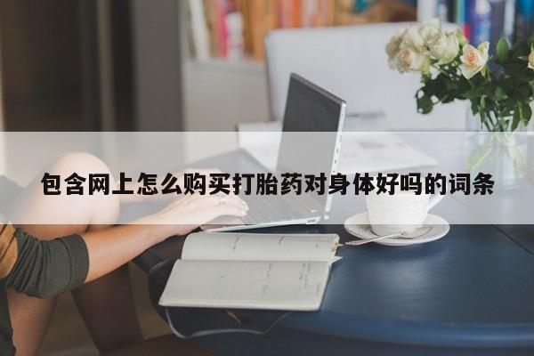 私人医院开打胎药包含网上怎么购买打胎药对身体好吗的词条