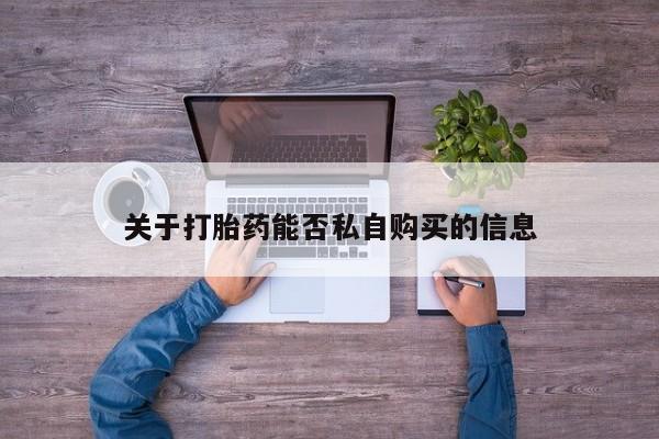 私人医院开打胎药关于打胎药能否私自购买的信息