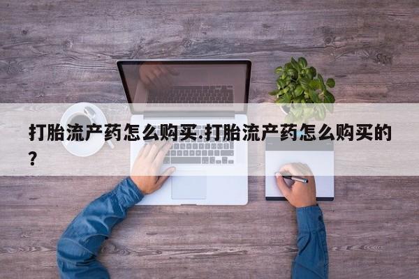 私人医院开打胎药打胎流产药怎么购买.打胎流产药怎么购买的？